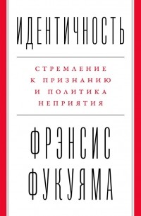 Фрэнсис Фукуяма - Идентичность. Стремление к признанию и политика неприятия