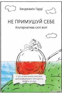 Бенжамин Харди - Не примушуй себе. Альтернатива силі волі