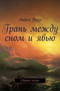 Вадим Ферзь - Грань между сном и явью. Сборник поэзии