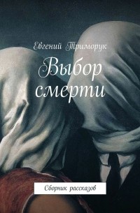 Евгений Триморук - Выбор смерти. Сборник рассказов