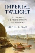 Стивен Платт - Imperial Twilight: The Opium War and the End of China&#039;s Last Golden Age