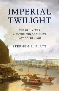 Стивен Платт - Imperial Twilight: The Opium War and the End of China's Last Golden Age