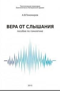 Антон Тихомиров - Вера от слышания: пособие по гомилетике