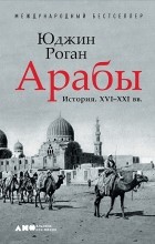 Юджин Роган - Арабы. История. XVI-XXI вв.