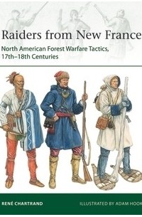 Рене Шартран - Raiders from New France: North American Forest Warfare Tactics, 17th–18th Centuries