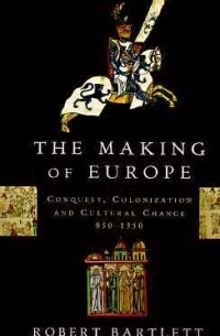 Роберт Бартлетт - The Making of Europe: Conquest, Colonization, and Cultural Change, 950-1350