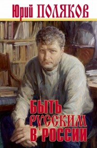 Юрий Поляков - Быть русским в России