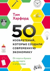 Тим Харфорд - 50 изобретений, которые создали современную экономику. От плуга и бумаги до паспорта и штрихкода