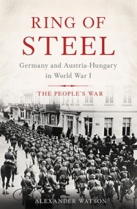 Александр Уотсон - Ring Of Steel: Germany and Austria-Hungary in World War I