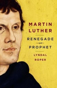 Линдал Ропер - Martin Luther: Renegade and Prophet