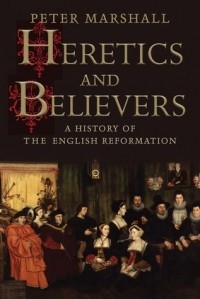 Питер Маршалл - Heretics and Believers: A History of the English Reformation