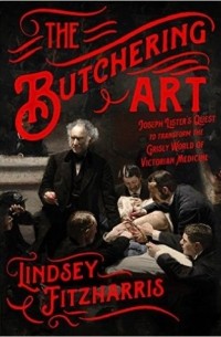 Lindsey Fitzharris - The Butchering Art: Joseph Lister's Quest to Transform the Grisly World of Victorian Medicine