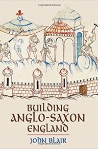 Джон Блэр - Building Anglo-Saxon England