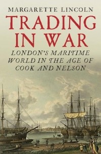 Маргарет Линкольн - Trading in War: London's Maritime World in the Age of Cook and Nelson