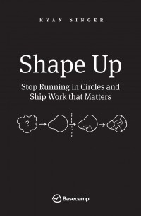 Shape Up. Stop Running in Circles and Ship Work that Matters