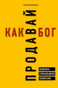 Светлана Афанасьева - Продавай как бог. Включить сумасшедшую конверсию