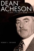 Роберт Бейснер - Dean Acheson: A Life in the Cold War