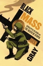 Джон Николас Грей - Black Mass: Apocalyptic Religion and the Death of Utopia