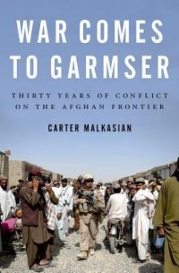 Картер Малкасян - War Comes to Garmser: Thirty Years of Conflict on the Afghan Frontier