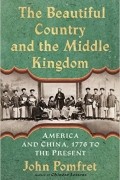 Джон Помфрет - The Beautiful Country and the Middle Kingdom: America and China, 1776 to the Present