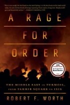 Роберт Ф. Уорт - A Rage for Order: The Middle East in Turmoil, from Tahrir Square to ISIS