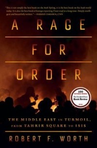 Роберт Ф. Уорт - A Rage for Order: The Middle East in Turmoil, from Tahrir Square to ISIS