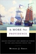 Майкл Дж. Грин - By More Than Providence: Grand Strategy and American Power in the Asia Pacific Since 1783