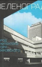 Феликс Новиков - Зеленоград — город архитектора Игоря Покровского