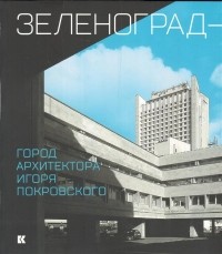 Феликс Новиков - Зеленоград — город архитектора Игоря Покровского