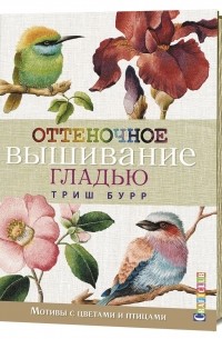 Триш Бурр - Оттеночное вышивание гладью. Мотивы с цветами и птицами