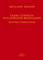 Виталий Иванов - Глава субъекта Российской Федерации. История губернаторов. Том I. История. Книга I