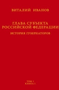 Виталий Иванов - Глава субъекта Российской Федерации. История губернаторов. Том I. История. Книга I