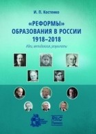 И. П. Костенко - &quot;Реформы&quot; образования в России 1918-2018 . Идеи, методология, результаты