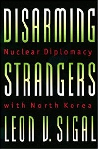 Леон В. Сигал - Disarming Strangers: Nuclear Diplomacy with North Korea