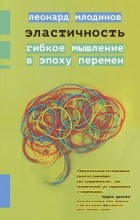 Леонард Млодинов - Эластичность. Гибкое мышление в эпоху перемен