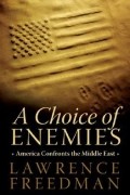 Лоуренс Фридман - A Choice of Enemies: America Confronts the Middle East