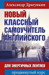 Александр Драгункин - Новый классный самоучитель английского для энергичных лентяев. Продвинутый курс