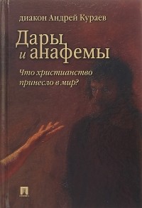 Андрей Кураев - Дары и анафемы. Что христианство принесло в мир?