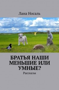 Лана Носаль - Братья наши меньшие или умные? Рассказы