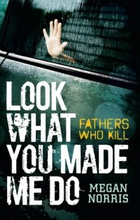 Меган Норрис - Look What You Made Me Do: Fathers Who Kill