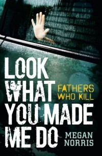 Меган Норрис - Look What You Made Me Do: Fathers Who Kill