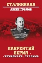 Алекс Громов - Лаврентий Берия — &quot;технократ&quot; Сталина
