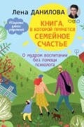 Книга, в которой прячется семейное счастье. О мудром воспитании без помощи психолога
