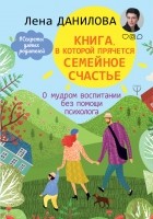 Лена Данилова - Книга, в которой прячется семейное счастье. О мудром воспитании без помощи психолога