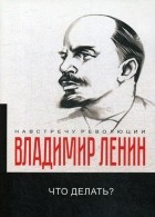 Владимир Ленин - Что делать? Наболевшие вопросы нашего движения