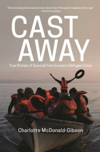 Шарлотт Макдональд-Гибсон - Cast Away: True Stories of Survival from Europe’s Refugee Crisis