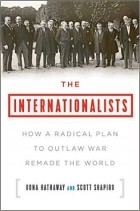  - The Internationalists: How a Radical Plan to Outlaw War Remade the World
