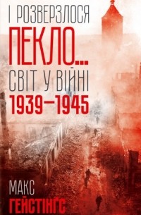 Макс Гастингс - І розверзлося пекло… Світ у війні 1939-1945 років