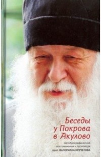 протоиерей Валериан Кречетов - Беседы у Покрова в Акулово. Автобиографические воспоминания и проповеди протоиерея Валериана