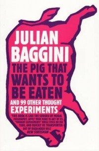 Джулиан Баджини - The Pig That Wants to Be Eaten: 100 Experiments for the Armchair Philosopher